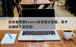 投资者揭露Exness异常报价黑幕，黑平台嫌疑不容忽视！