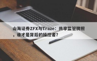 山海证券ZFX与Traze：共享监管牌照，谁才是背后的操控者？