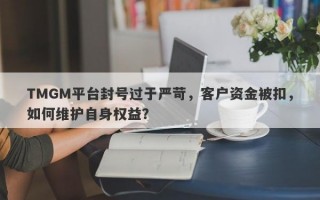 TMGM平台封号过于严苛，客户资金被扣，如何维护自身权益？