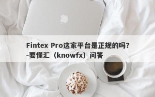 Fintex Pro这家平台是正规的吗？-要懂汇（knowfx）问答