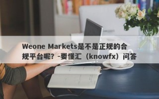 Weone Markets是不是正规的合规平台呢？-要懂汇（knowfx）问答