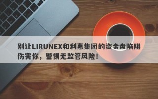 别让LIRUNEX和利惠集团的资金盘陷阱伤害你，警惕无监管风险！