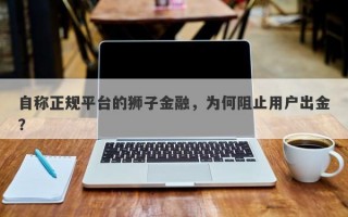 自称正规平台的狮子金融，为何阻止用户出金？