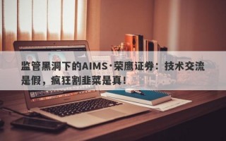 监管黑洞下的AIMS·荣鹰证券：技术交流是假，疯狂割韭菜是真！