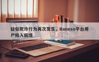 疑似欺诈行为再次发生，Banxso平台用户陷入困境