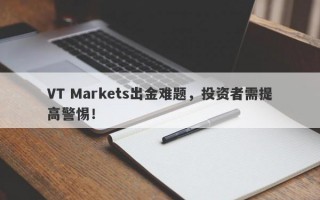 VT Markets出金难题，投资者需提高警惕！