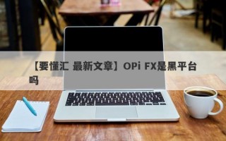 【要懂汇 最新文章】OPi FX是黑平台吗
