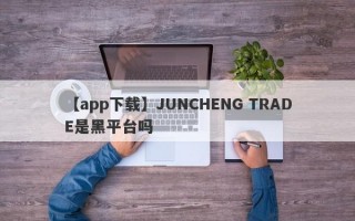 【app下载】JUNCHENG TRADE是黑平台吗
