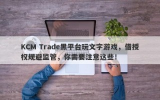 KCM Trade黑平台玩文字游戏，借授权规避监管，你需要注意这些！