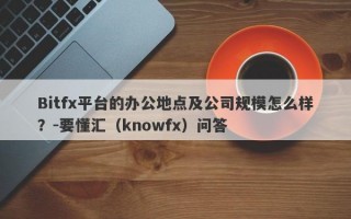 Bitfx平台的办公地点及公司规模怎么样？-要懂汇（knowfx）问答