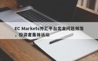 EC Markets外汇平台出金问题频发，投资者集体诉讼