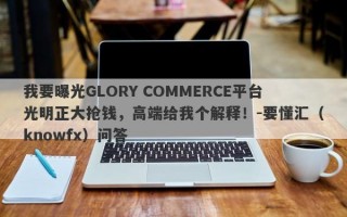 我要曝光GLORY COMMERCE平台光明正大抢钱，高端给我个解释！-要懂汇（knowfx）问答