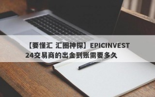 【要懂汇 汇圈神探】EPICINVEST24交易商的出金到账需要多久
