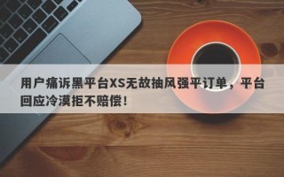 用户痛诉黑平台XS无故抽风强平订单，平台回应冷漠拒不赔偿！