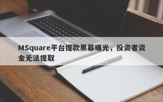 MSquare平台提款黑幕曝光，投资者资金无法提取