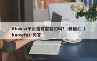 Khwezi平台是有监管的吗？-要懂汇（knowfx）问答