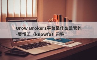 Grow Brokers平台是什么监管的-要懂汇（knowfx）问答