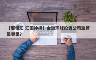 【要懂汇 汇圈神探】金道环球投资公司监管是哪里？
