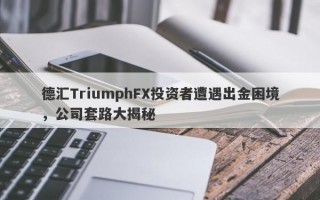 德汇TriumphFX投资者遭遇出金困境，公司套路大揭秘