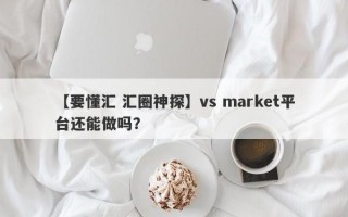 【要懂汇 汇圈神探】vs market平台还能做吗？
