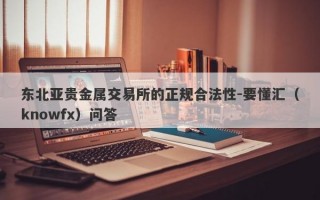 东北亚贵金属交易所的正规合法性-要懂汇（knowfx）问答