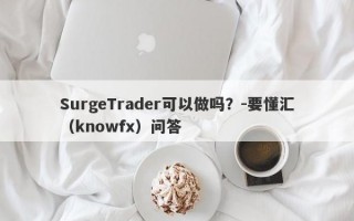 SurgeTrader可以做吗？-要懂汇（knowfx）问答