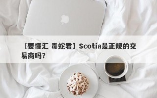 【要懂汇 毒蛇君】Scotia是正规的交易商吗？
