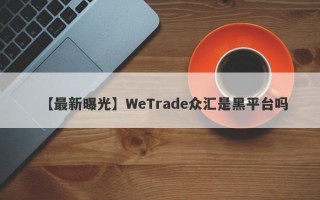 【最新曝光】WeTrade众汇是黑平台吗
