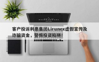 客户投诉利惠集团Lirunex虚假宣传及诈骗资金，警惕投资陷阱！