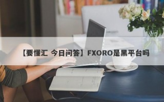 【要懂汇 今日问答】FXORO是黑平台吗
