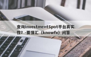 查询InvestmentSpot平台真实性？-要懂汇（knowfx）问答