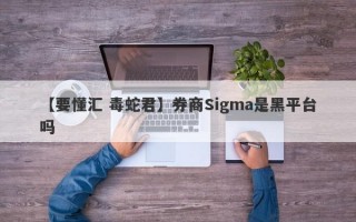 【要懂汇 毒蛇君】券商Sigma是黑平台吗
