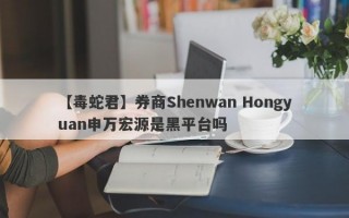 【毒蛇君】券商Shenwan Hongyuan申万宏源是黑平台吗
