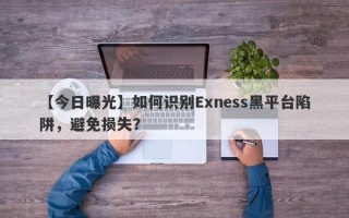 【今日曝光】如何识别Exness黑平台陷阱，避免损失？