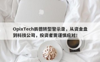 OpixTech辰德转型警示录，从资金盘到科技公司，投资者需谨慎应对！