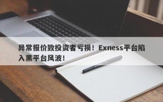 异常报价致投资者亏损！Exness平台陷入黑平台风波！