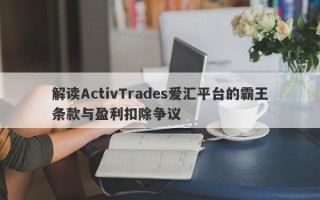 解读ActivTrades爱汇平台的霸王条款与盈利扣除争议