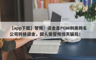 【app下载】警惕！资金盘PGM利用同名公司转移资金，国人需警惕惊天骗局！