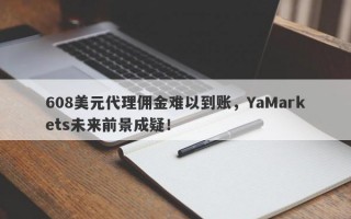 608美元代理佣金难以到账，YaMarkets未来前景成疑！