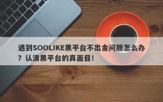 遇到SOOLIKE黑平台不出金问题怎么办？认清黑平台的真面目！