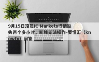 9月15日凌晨IC Markets行情缺失两个多小时，断线无法操作-要懂汇（knowfx）问答