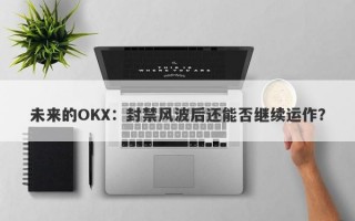 未来的OKX：封禁风波后还能否继续运作？