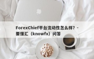 ForexChief平台流动性怎么样？-要懂汇（knowfx）问答