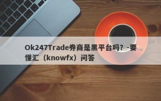 Ok247Trade券商是黑平台吗？-要懂汇（knowfx）问答