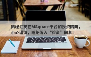 揭秘汇友在MSquare平台的投资陷阱，小心谨慎，避免落入“验资”圈套！