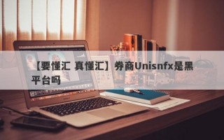 【要懂汇 真懂汇】券商Unisnfx是黑平台吗
