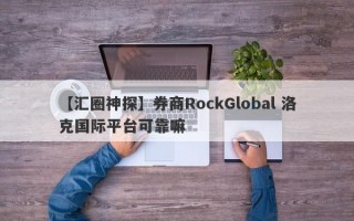 【汇圈神探】券商RockGlobal 洛克国际平台可靠嘛
