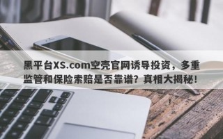 黑平台XS.com空壳官网诱导投资，多重监管和保险索赔是否靠谱？真相大揭秘！