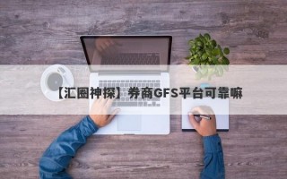 【汇圈神探】券商GFS平台可靠嘛
