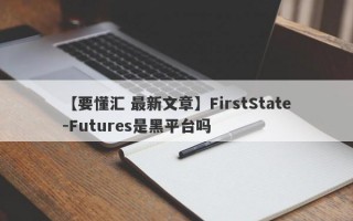 【要懂汇 最新文章】FirstState-Futures是黑平台吗
